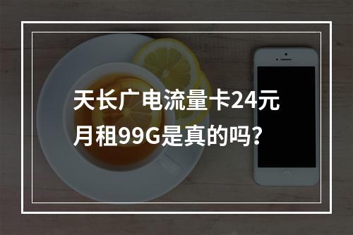 天长广电流量卡24元月租99G是真的吗？