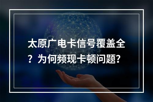 太原广电卡信号覆盖全？为何频现卡顿问题？