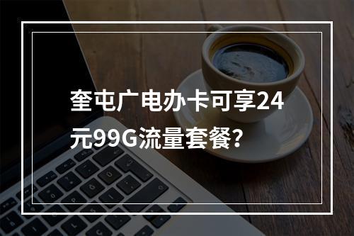 奎屯广电办卡可享24元99G流量套餐？