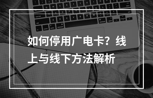 如何停用广电卡？线上与线下方法解析