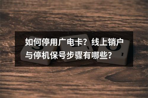 如何停用广电卡？线上销户与停机保号步骤有哪些？