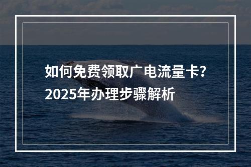 如何免费领取广电流量卡？2025年办理步骤解析