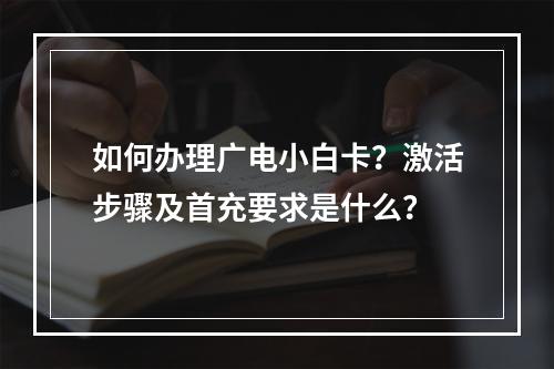 如何办理广电小白卡？激活步骤及首充要求是什么？