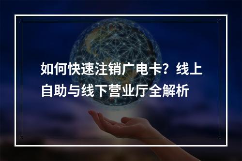 如何快速注销广电卡？线上自助与线下营业厅全解析