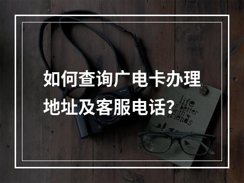如何查询广电卡办理地址及客服电话？