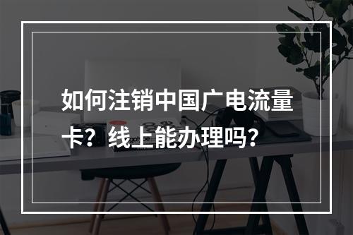 如何注销中国广电流量卡？线上能办理吗？