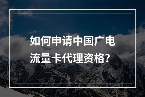 如何申请中国广电流量卡代理资格？