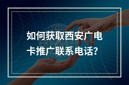 如何获取西安广电卡推广联系电话？