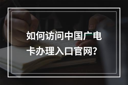 如何访问中国广电卡办理入口官网？