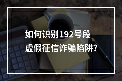 如何识别192号段虚假征信诈骗陷阱？