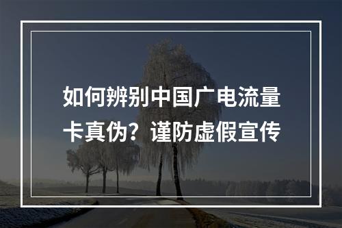 如何辨别中国广电流量卡真伪？谨防虚假宣传