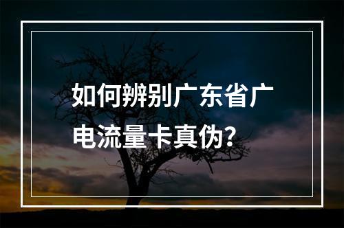 如何辨别广东省广电流量卡真伪？