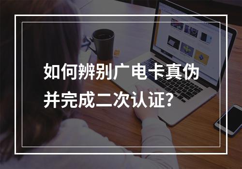 如何辨别广电卡真伪并完成二次认证？