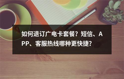 如何退订广电卡套餐？短信、APP、客服热线哪种更快捷？