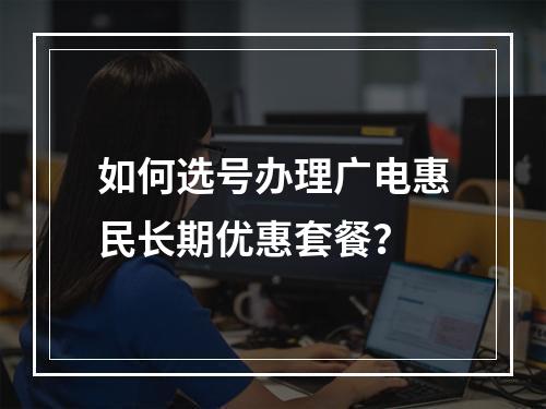 如何选号办理广电惠民长期优惠套餐？