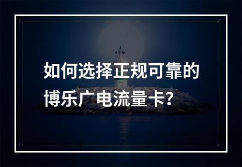 如何选择正规可靠的博乐广电流量卡？