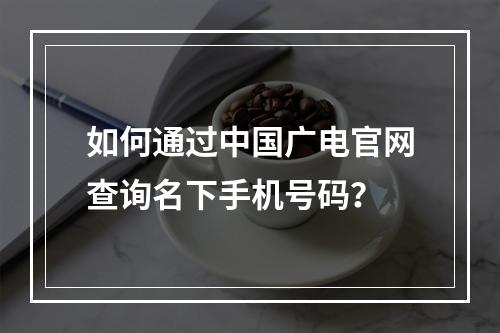 如何通过中国广电官网查询名下手机号码？