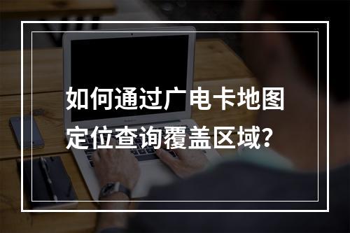 如何通过广电卡地图定位查询覆盖区域？