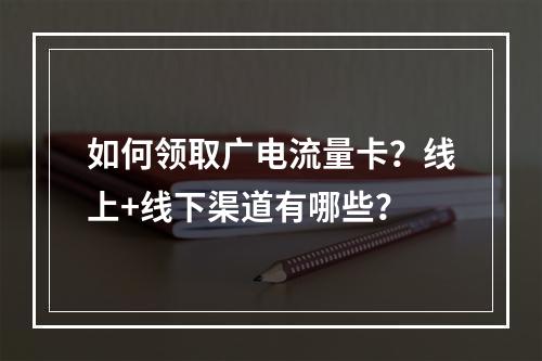 如何领取广电流量卡？线上+线下渠道有哪些？