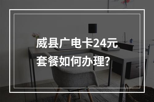 威县广电卡24元套餐如何办理？