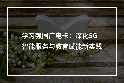 学习强国广电卡：深化5G智能服务与教育赋能新实践