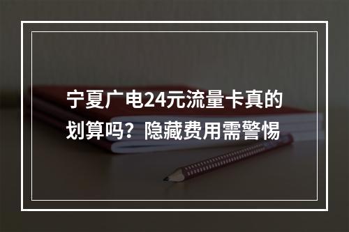 宁夏广电24元流量卡真的划算吗？隐藏费用需警惕