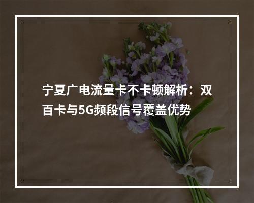 宁夏广电流量卡不卡顿解析：双百卡与5G频段信号覆盖优势