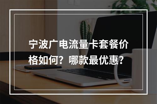 宁波广电流量卡套餐价格如何？哪款最优惠？