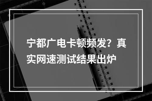 宁都广电卡顿频发？真实网速测试结果出炉