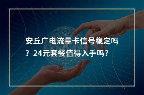 安丘广电流量卡信号稳定吗？24元套餐值得入手吗？