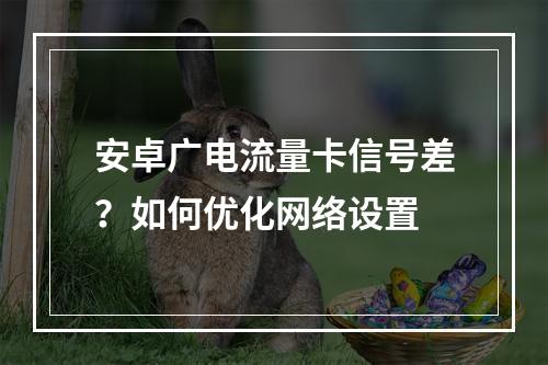 安卓广电流量卡信号差？如何优化网络设置