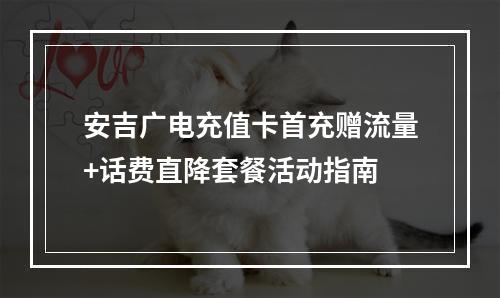 安吉广电充值卡首充赠流量+话费直降套餐活动指南