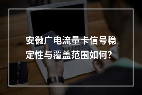 安徽广电流量卡信号稳定性与覆盖范围如何？