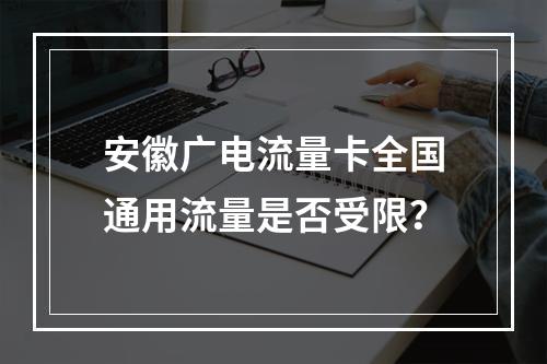 安徽广电流量卡全国通用流量是否受限？