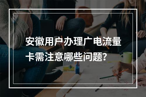 安徽用户办理广电流量卡需注意哪些问题？