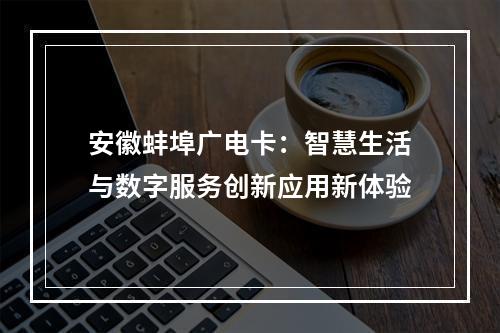 安徽蚌埠广电卡：智慧生活与数字服务创新应用新体验