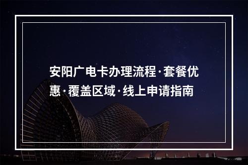 安阳广电卡办理流程·套餐优惠·覆盖区域·线上申请指南