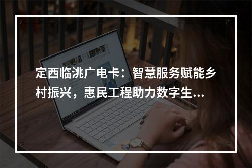 定西临洮广电卡：智慧服务赋能乡村振兴，惠民工程助力数字生活