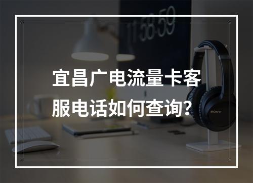 宜昌广电流量卡客服电话如何查询？