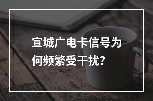 宣城广电卡信号为何频繁受干扰？