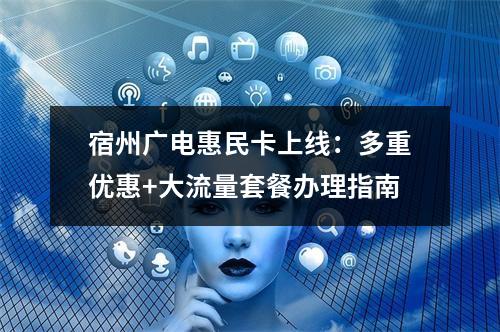 宿州广电惠民卡上线：多重优惠+大流量套餐办理指南