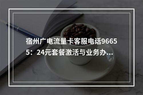 宿州广电流量卡客服电话96655：24元套餐激活与业务办理指南