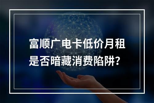 富顺广电卡低价月租是否暗藏消费陷阱？