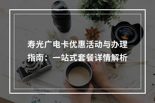 寿光广电卡优惠活动与办理指南：一站式套餐详情解析