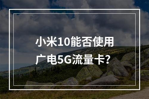 小米10能否使用广电5G流量卡？