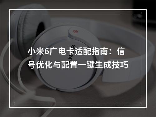 小米6广电卡适配指南：信号优化与配置一键生成技巧