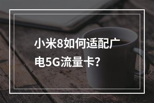 小米8如何适配广电5G流量卡？