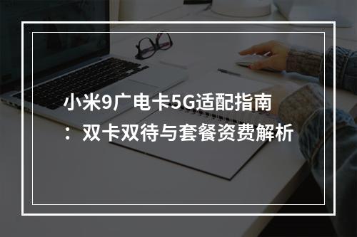 小米9广电卡5G适配指南：双卡双待与套餐资费解析