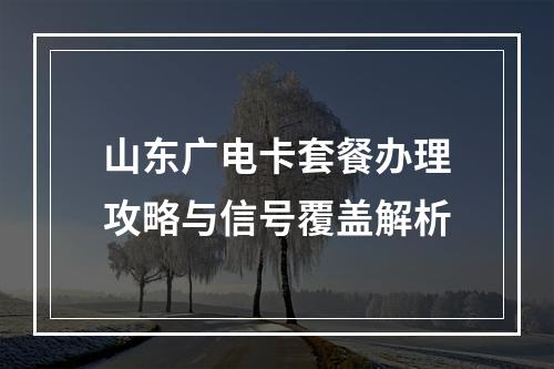 山东广电卡套餐办理攻略与信号覆盖解析