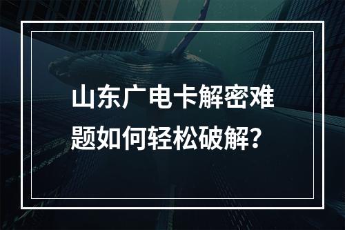 山东广电卡解密难题如何轻松破解？